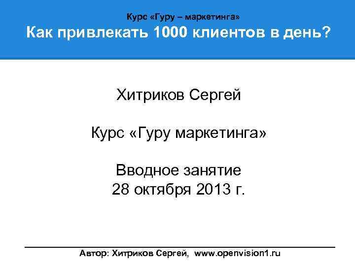 Курс «Гуру – маркетинга» Как привлекать 1000 клиентов в день? Хитриков Сергей Курс «Гуру