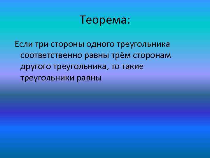 Теорема: Если три стороны одного треугольника соответственно равны трём сторонам другого треугольника, то такие