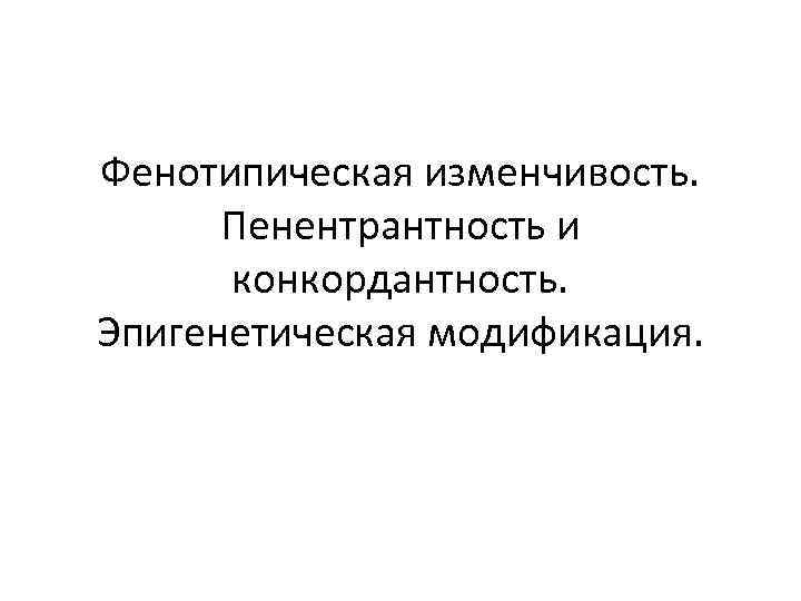 Фенотипическая изменчивость. Пенентрантность и конкордантность. Эпигенетическая модификация. 