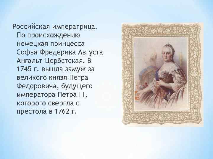 Российская императрица. По происхождению немецкая принцесса Софья Фредерика Августа Ангальт-Цербстская. В 1745 г. вышла