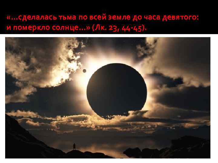  «…сделалась тьма по всей земле до часа девятого: и померкло солнце…» (Лк. 23,