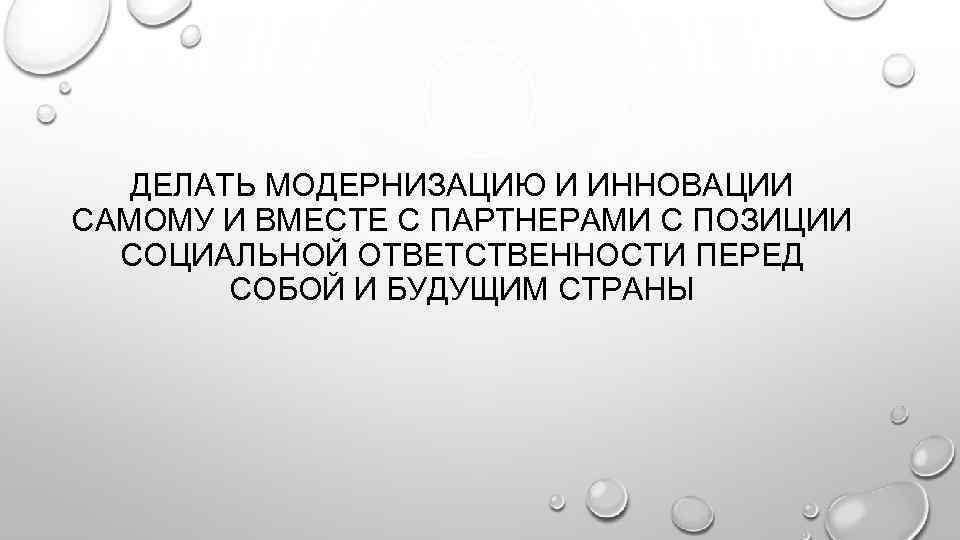 ДЕЛАТЬ МОДЕРНИЗАЦИЮ И ИННОВАЦИИ САМОМУ И ВМЕСТЕ С ПАРТНЕРАМИ С ПОЗИЦИИ СОЦИАЛЬНОЙ ОТВЕТСТВЕННОСТИ ПЕРЕД
