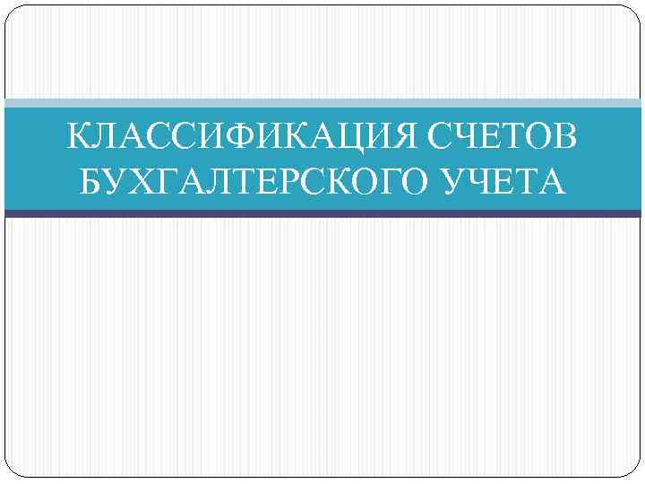 КЛАССИФИКАЦИЯ СЧЕТОВ БУХГАЛТЕРСКОГО УЧЕТА 