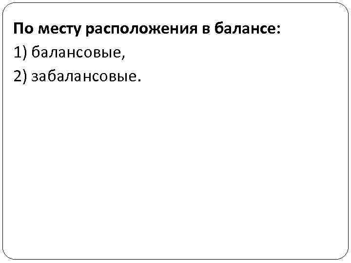 По месту расположения в балансе: 1) балансовые, 2) забалансовые. 
