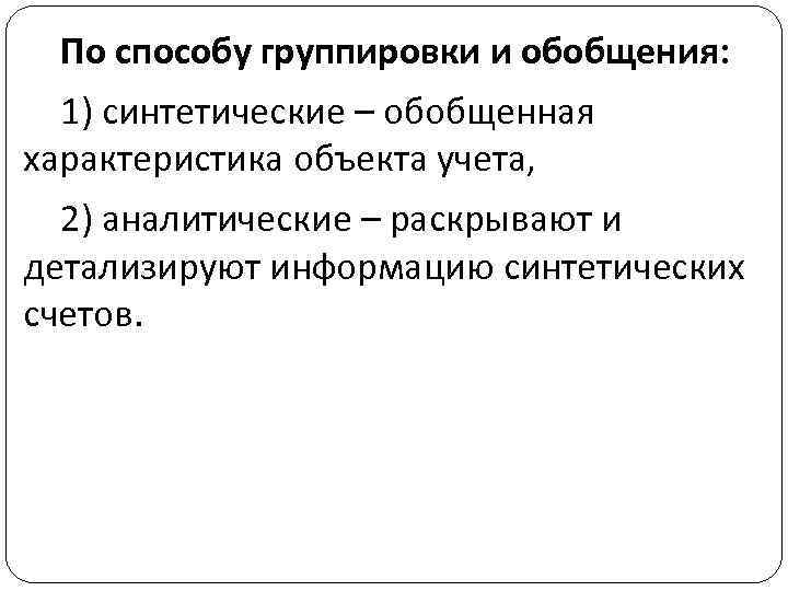 По способу группировки и обобщения: 1) синтетические – обобщенная характеристика объекта учета, 2) аналитические