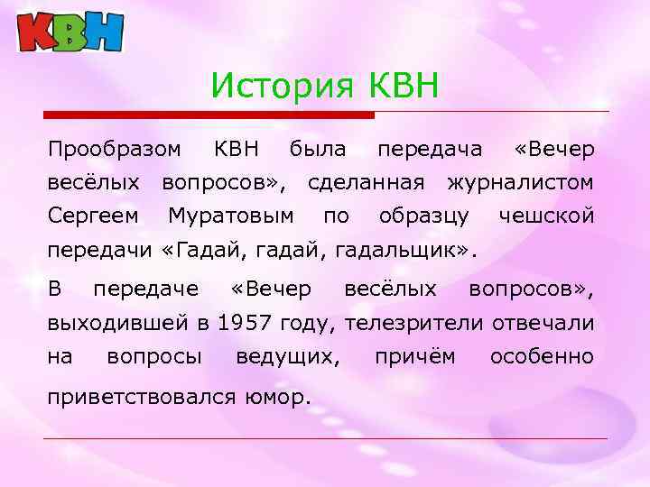 История КВН Прообразом КВН была передача «Вечер весёлых вопросов» , сделанная журналистом Сергеем Муратовым