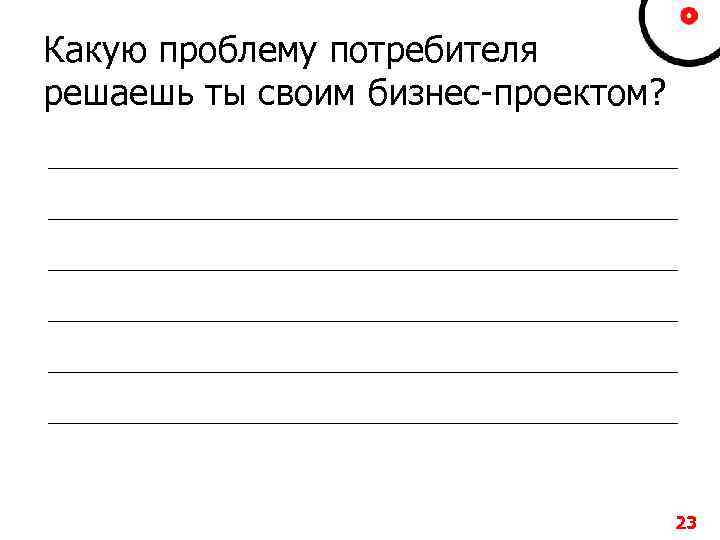 Какую проблему потребителя решаешь ты своим бизнес-проектом? 23 