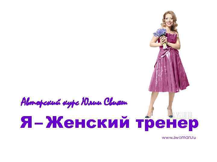 Авторский курс Юлии Свияш Я – Женский тренер www. swoman. ru 