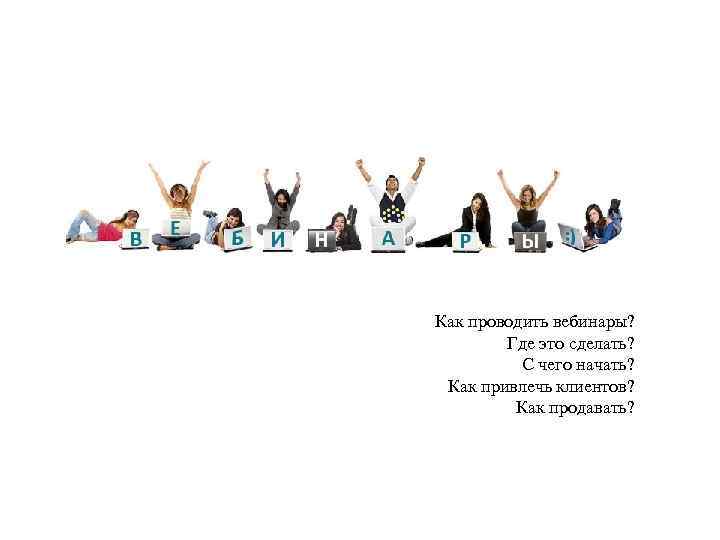 Как проводить вебинары? Где это сделать? С чего начать? Как привлечь клиентов? Как продавать?