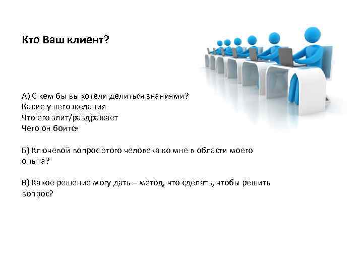 Кто Ваш клиент? А) С кем бы вы хотели делиться знаниями? Какие у него