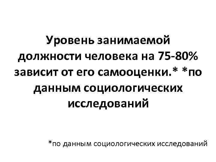 Уровень занимаемой должности человека на 75 -80% зависит от его самооценки. * *по данным