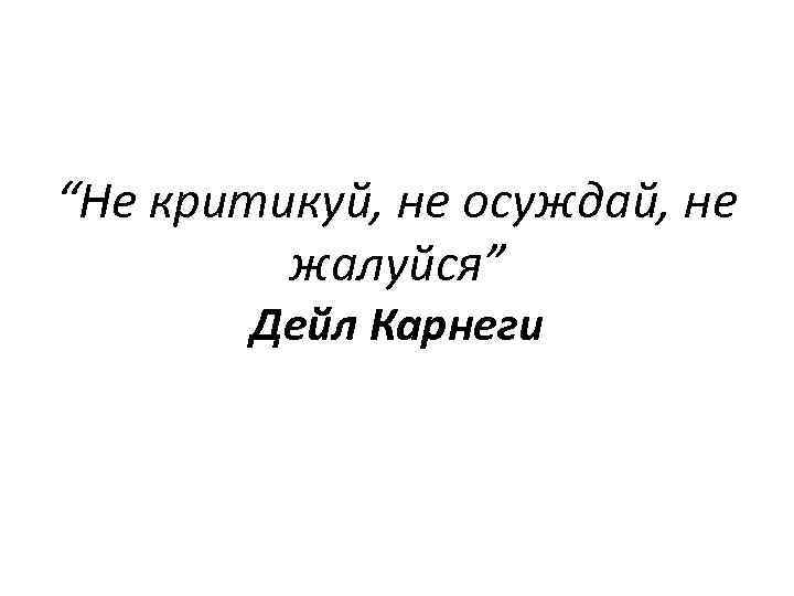 “Не критикуй, не осуждай, не жалуйся” Дейл Карнеги 