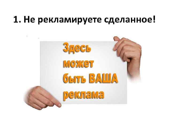 1. Не рекламируете сделанное! 