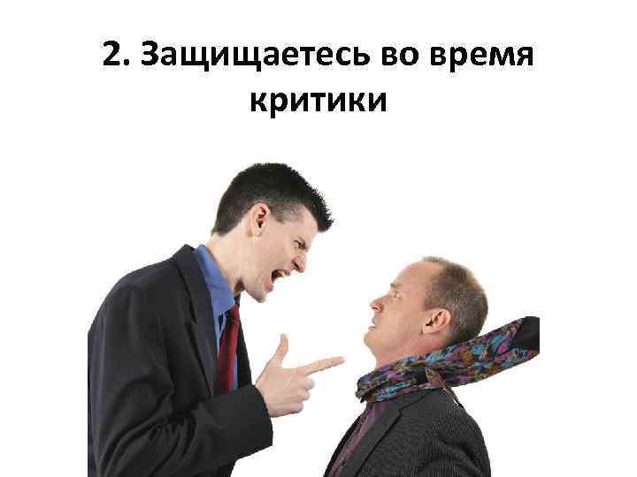 2. Защищаетесь во время критики 