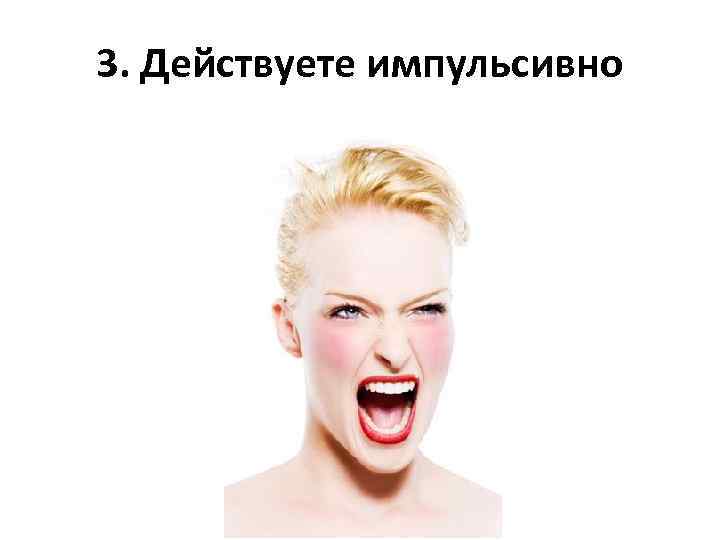 3. Действуете импульсивно 