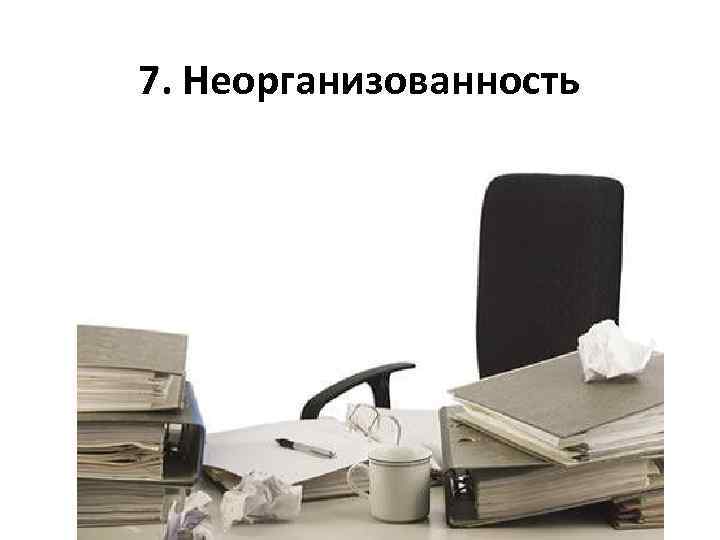 7. Неорганизованность 