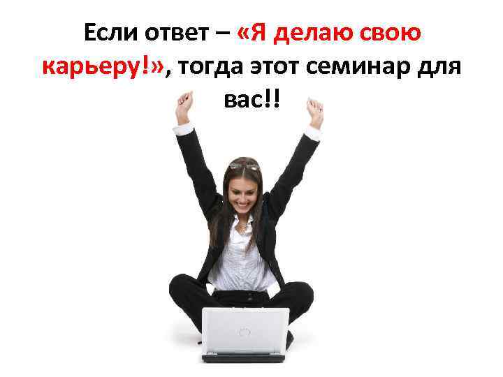 Если ответ – «Я делаю свою карьеру!» , тогда этот семинар для вас!! 