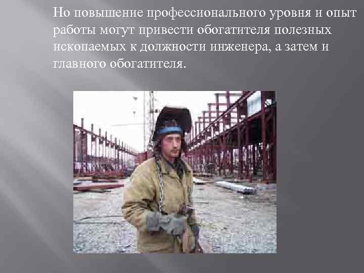 Но повышение профессионального уровня и опыт работы могут привести обогатителя полезных ископаемых к должности