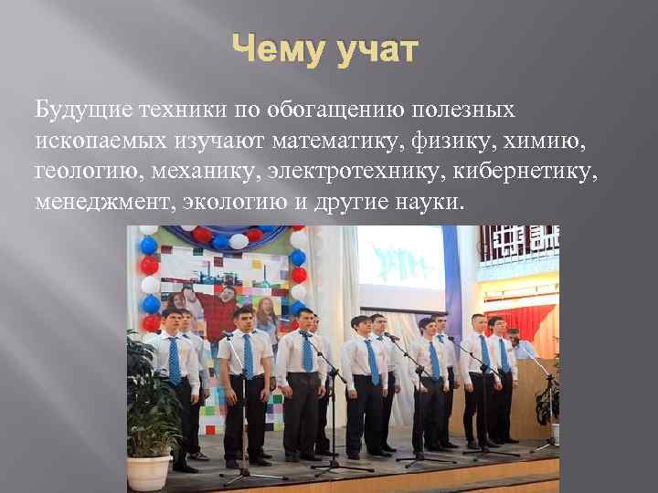 Чему учат Будущие техники по обогащению полезных ископаемых изучают математику, физику, химию, геологию, механику,