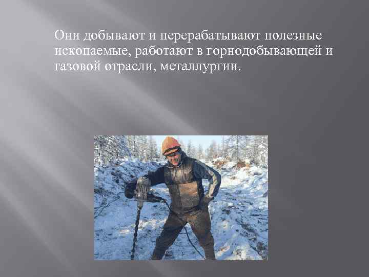 Они добывают и перерабатывают полезные ископаемые, работают в горнодобывающей и газовой отрасли, металлургии. 