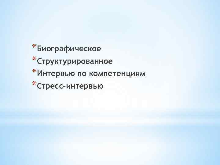 *Биографическое *Структурированное *Интервью по компетенциям *Стресс-интервью 