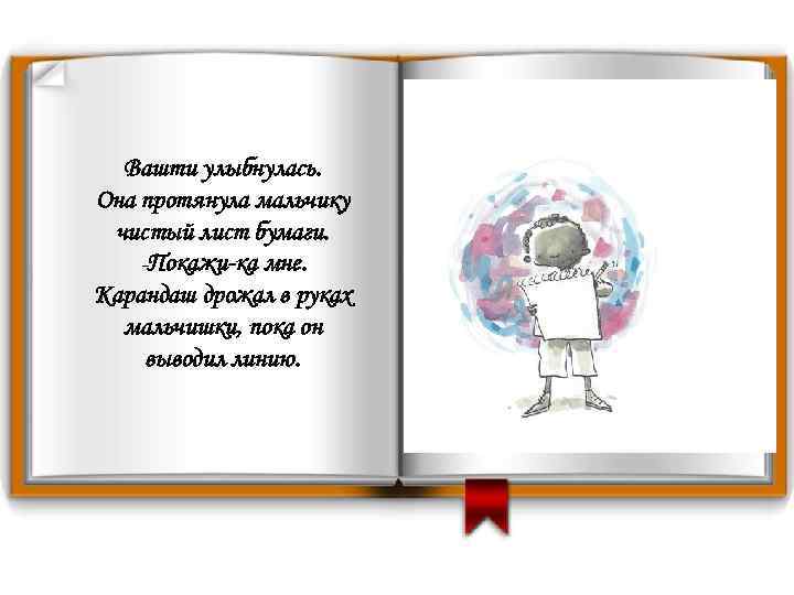 Вашти улыбнулась. Она протянула мальчику чистый лист бумаги. -Покажи-ка мне. Карандаш дрожал в руках