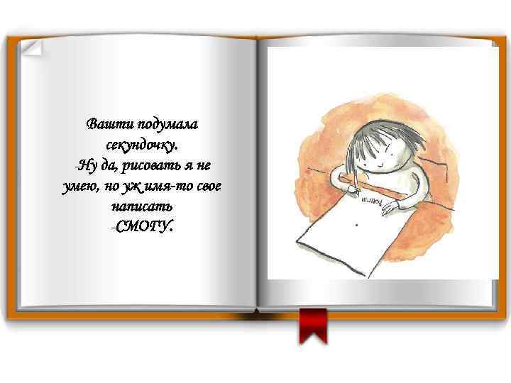 Вашти подумала секундочку. -Ну да, рисовать я не умею, но уж имя-то свое написать