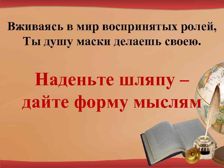 Вживаясь в мир воспринятых ролей, Ты душу маски делаешь своею. Наденьте шляпу – дайте