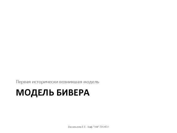 Первая исторически возникшая модель МОДЕЛЬ БИВЕРА Васильева Е. Е. Каф. 