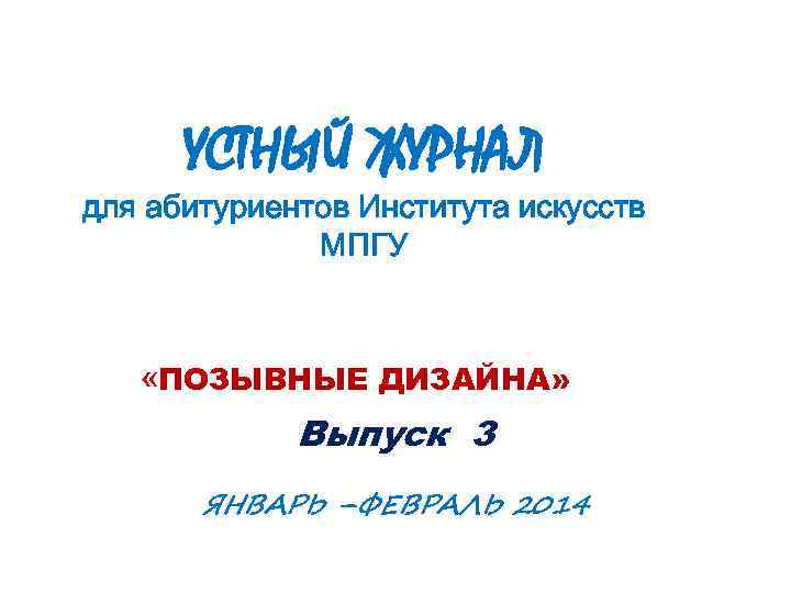 УСТНЫЙ ЖУРНАЛ для абитуриентов Института искусств МПГУ «ПОЗЫВНЫЕ ДИЗАЙНА» ВНЫЕ Выпуск 3 ЯНВАРЬ –ФЕВРАЛЬ