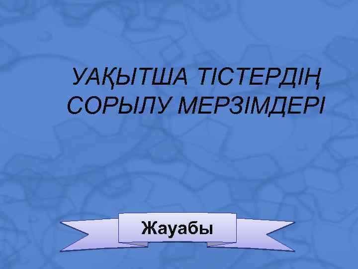 УАҚЫТША ТІСТЕРДІҢ СОРЫЛУ МЕРЗІМДЕРІ Жауабы 