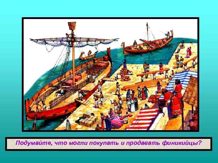 Подумайте, что могли покупать и продавать финикийцы? 