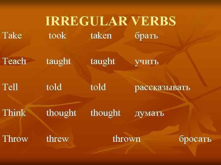 IRREGULAR VERBS Take took taken брать Teach taught учить Tell told рассказывать Think thought