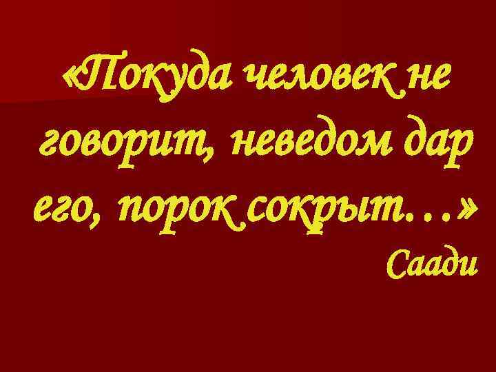  «Покуда человек не говорит, неведом дар его, порок сокрыт…» Саади 