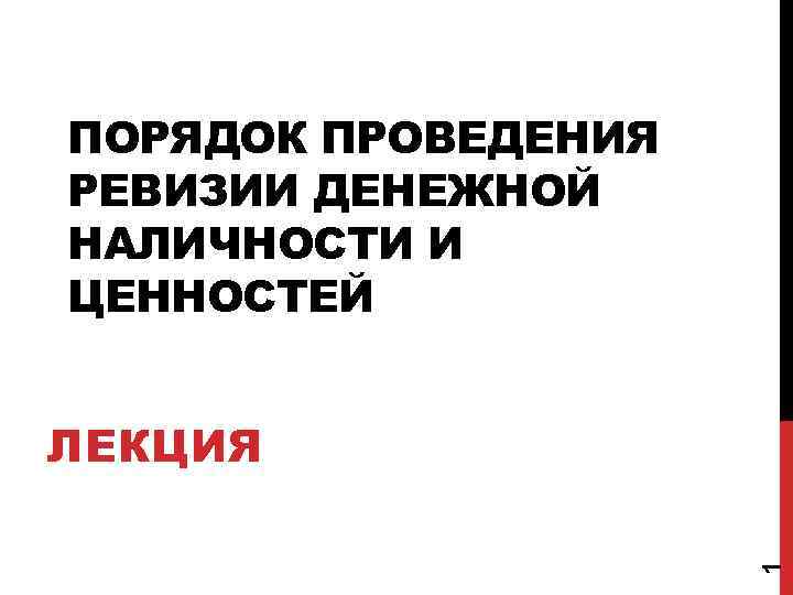 ПОРЯДОК ПРОВЕДЕНИЯ РЕВИЗИИ ДЕНЕЖНОЙ НАЛИЧНОСТИ И ЦЕННОСТЕЙ 1 ЛЕКЦИЯ 