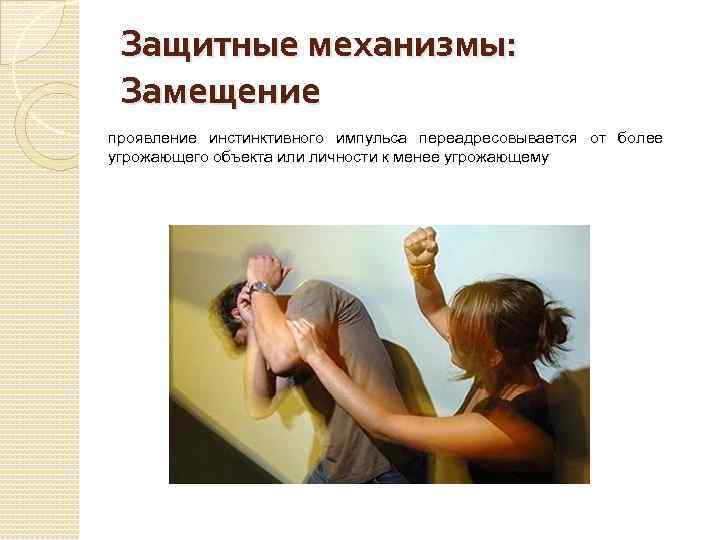 Защитные механизмы: Замещение проявление инстинктивного импульса переадресовывается от более угрожающего объекта или личности к