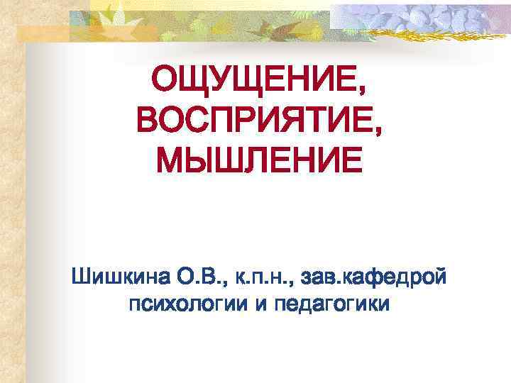 ОЩУЩЕНИЕ, ВОСПРИЯТИЕ, МЫШЛЕНИЕ Шишкина О. В. , к. п. н. , зав. кафедрой психологии