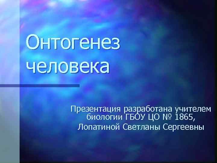 Онтогенез человека Презентация разработана учителем биологии ГБОУ ЦО № 1865, Лопатиной Светланы Сергеевны 