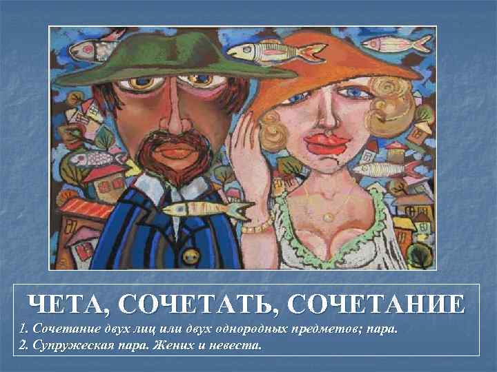 ЧЕТА, СОЧЕТАТЬ, СОЧЕТАНИЕ 1. Сочетание двух лиц или двух однородных предметов; пара. 2. Супружеская