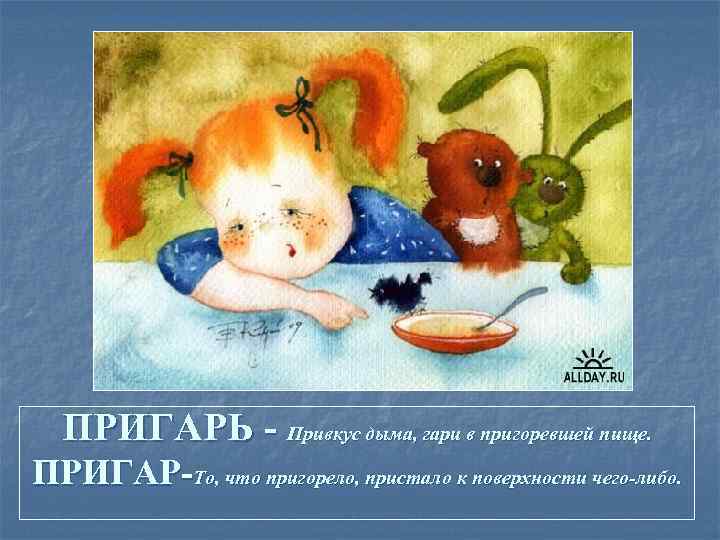 ПРИГАРЬ - Привкус дыма, гари в пригоревшей пище. ПРИГАР-То, что пригорело, пристало к поверхности