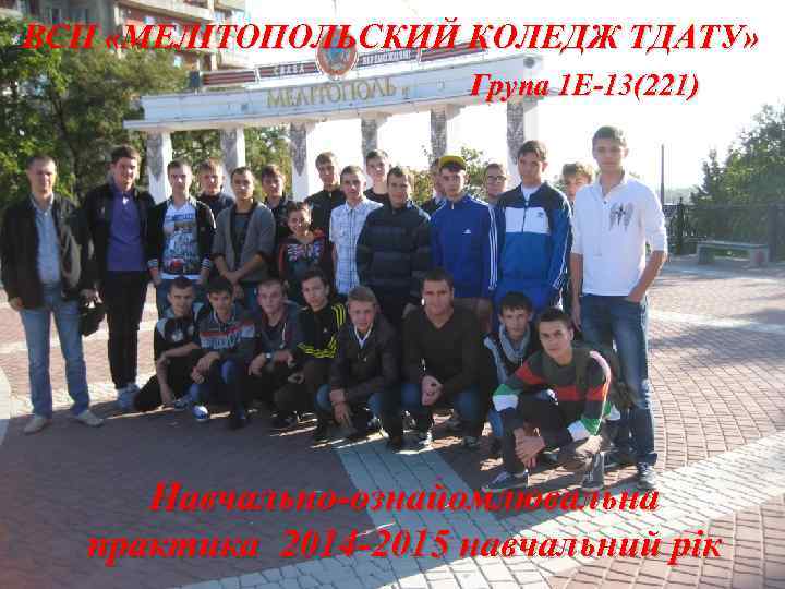 ВСП «МЕЛІТОПОЛЬСКИЙ КОЛЕДЖ ТДАТУ» Група 1 Е-13(221) Навчально-ознайомлювальна практика 2014 -2015 навчальний рік 
