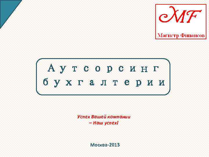 Аутсорсинг бухгалтерии Успех Вашей компании – Наш успех! Москва-2013 