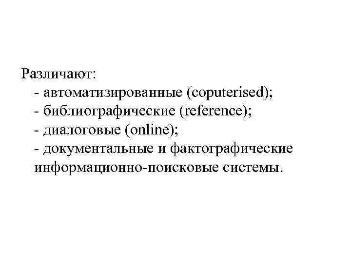 Различают: - автоматизированные (coputerised); - библиографические (reference); - диалоговые (online); - документальные и фактографические