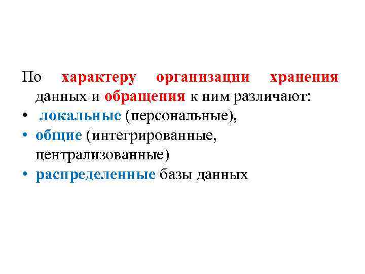 По характеру организации хранения данных и обращения к ним различают: • локальные (персональные), •