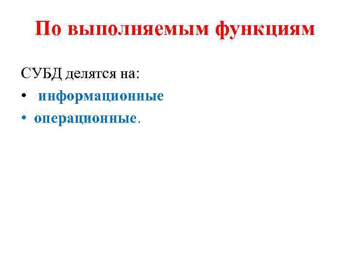 По выполняемым функциям СУБД делятся на: • информационные • операционные. 