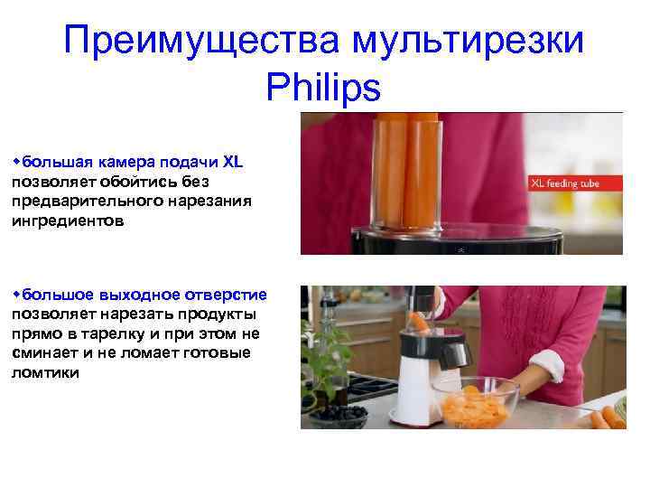 Преимущества мультирезки Philips большая камера подачи XL позволяет обойтись без предварительного нарезания ингредиентов большое