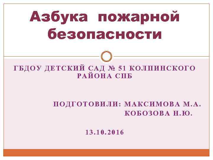 Азбука пожарной безопасности ГБДОУ ДЕТСКИЙ САД № 51 КОЛПИНСКОГО РАЙОНА СПБ ПОДГОТОВИЛИ: МАКСИМОВА М.