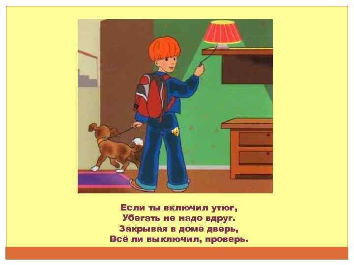 Если ты включил утюг, Убегать не надо вдруг. Закрывая в доме дверь, Всё ли