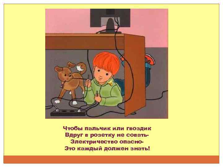 Чтобы пальчик или гвоздик Вдруг в розетку не совать. Электричество опасно. Это каждый должен