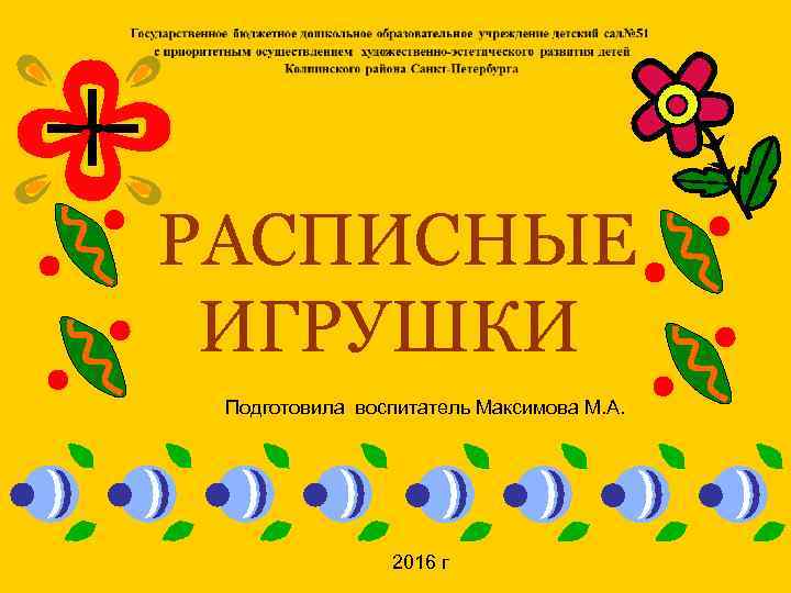 РАСПИСНЫЕ ИГРУШКИ Подготовила воспитатель Максимова М. А. 2016 г 